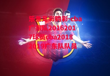 乐鱼足彩购彩-cba广东队20162017球员cba20182019广东队队员