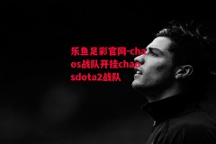 乐鱼足彩官网-chaos战队开挂chaosdota2战队