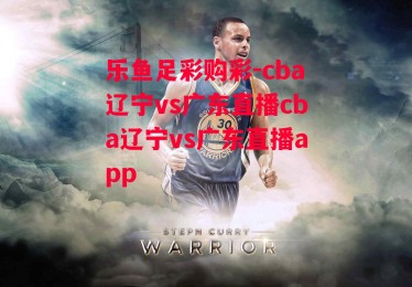 乐鱼足彩购彩-cba辽宁vs广东直播cba辽宁vs广东直播app