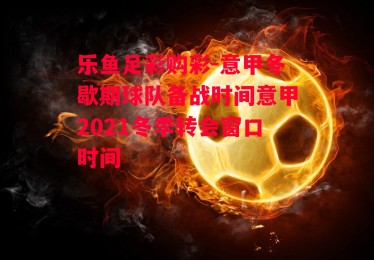 乐鱼足彩购彩-意甲冬歇期球队备战时间意甲2021冬季转会窗口时间