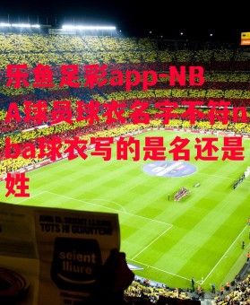 乐鱼足彩app-NBA球员球衣名字不符nba球衣写的是名还是姓