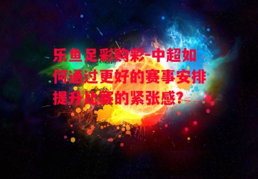 乐鱼足彩购彩-中超如何通过更好的赛事安排提升比赛的紧张感？