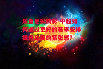 乐鱼足彩购彩-中超如何通过更好的赛事安排提升比赛的紧张感？