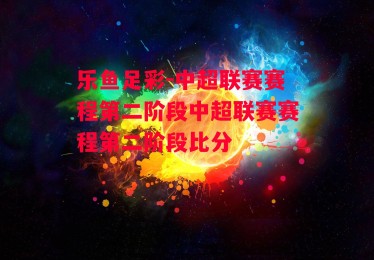 乐鱼足彩-中超联赛赛程第二阶段中超联赛赛程第二阶段比分